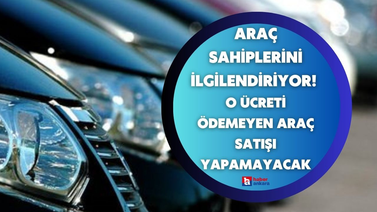 Araç sahibi milyonlarca vatandaşı ilgilendiriyor! O ücreti ödemeyen artık araç satışı yapamayacak