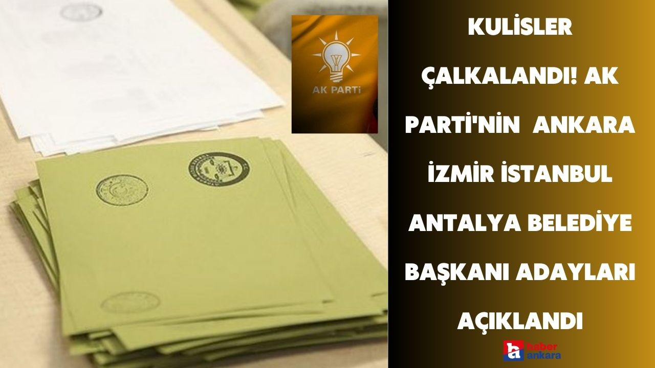 Kulisler bu bilgiyle çalkalandı! AK Parti'nin belediye başkanı adayları Ankara İzmir İstanbul Antalya için açıklandı