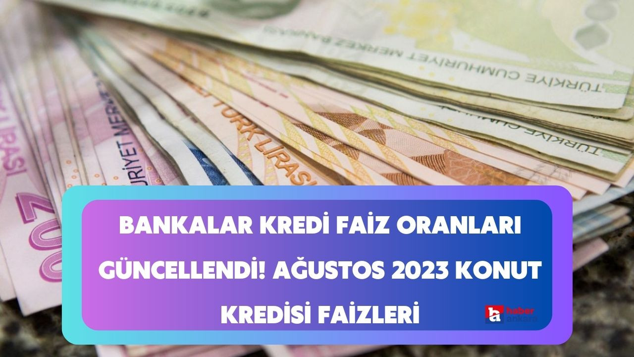 Bankalar kredi faiz oranları güncellendi! Ağustos 2023 konut kredisi faizleri düştü mü?