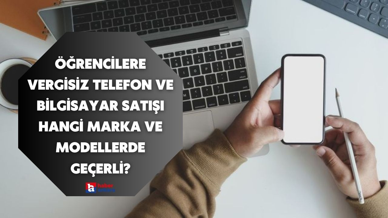 Öğrencilere vergisiz telefon ve bilgisayar satışı hangi marka ve modellerde geçerli?