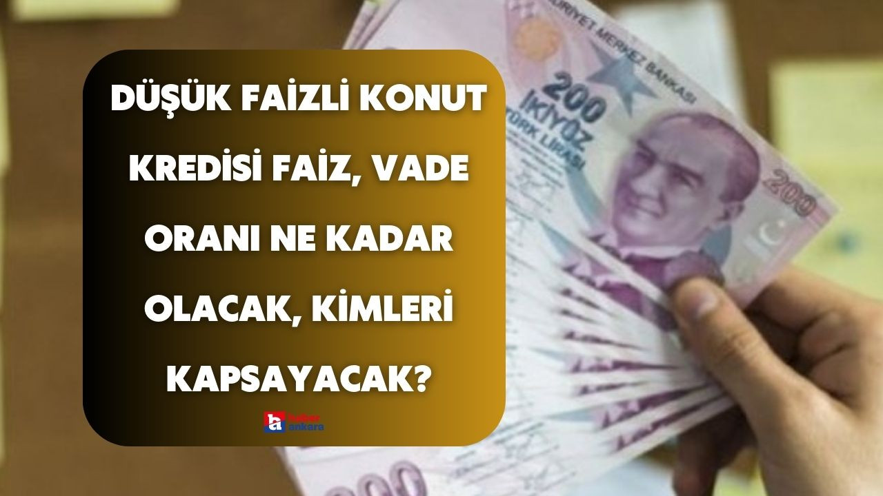 Düşük faizli konut kredisi faiz, vade oranı ne kadar olacak, kaç TL verilecek, kimleri kapsayacak?