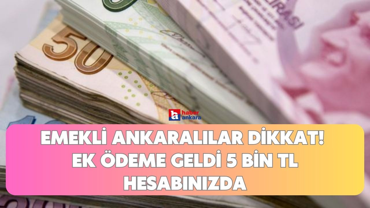 Emekli Ankaralılar dikkat! Ek ödeme geldi 5 bin TL hesabınızda