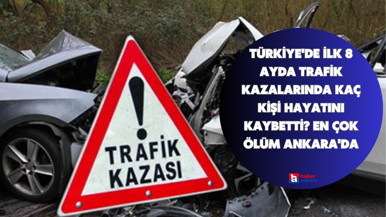 Türkiye'de ilk 8 ayda trafik kazalarında kaç kişi hayatını kaybetti? En çok ölüm Ankara'da