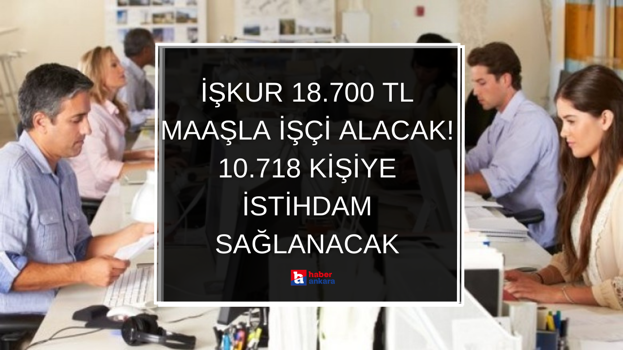 İŞKUR 18.700 TL maaşla işçi alacak! 10.718 kişiye istihdam sağlanacak