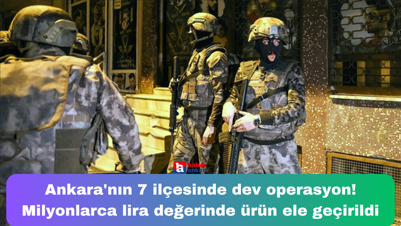 Ankara'nın 7 ilçesinde dev operasyon! Milyonlarca lira değerinde ürün ele geçirildi