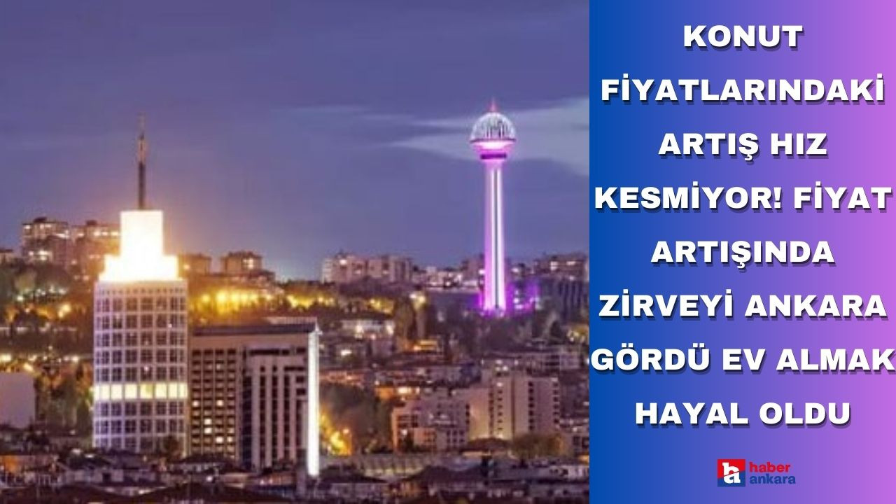 Konut fiyatlarındaki artış hız kesmiyor! Fiyat artışında zirveyi Ankara gördü ev almak hayal oldu