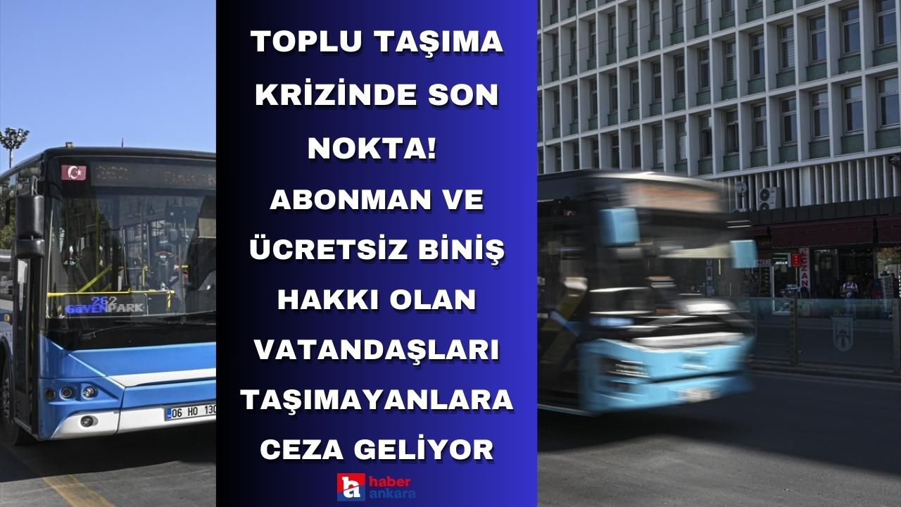 Ankara'daki toplu taşıma krizinde son nokta! Abonman ve ücretsiz biniş hakkı olan vatandaşları taşımayanlara ceza geliyor