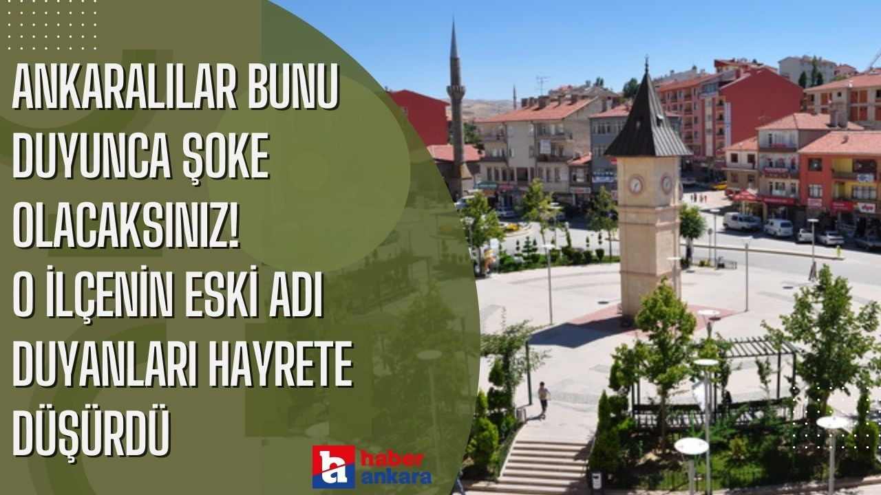 Ankaralılar bunu duyunca şoke olacaksınız! O ilçenin eski adı duyanları hayrete düşürdü sizde bilmiyorum demeyin