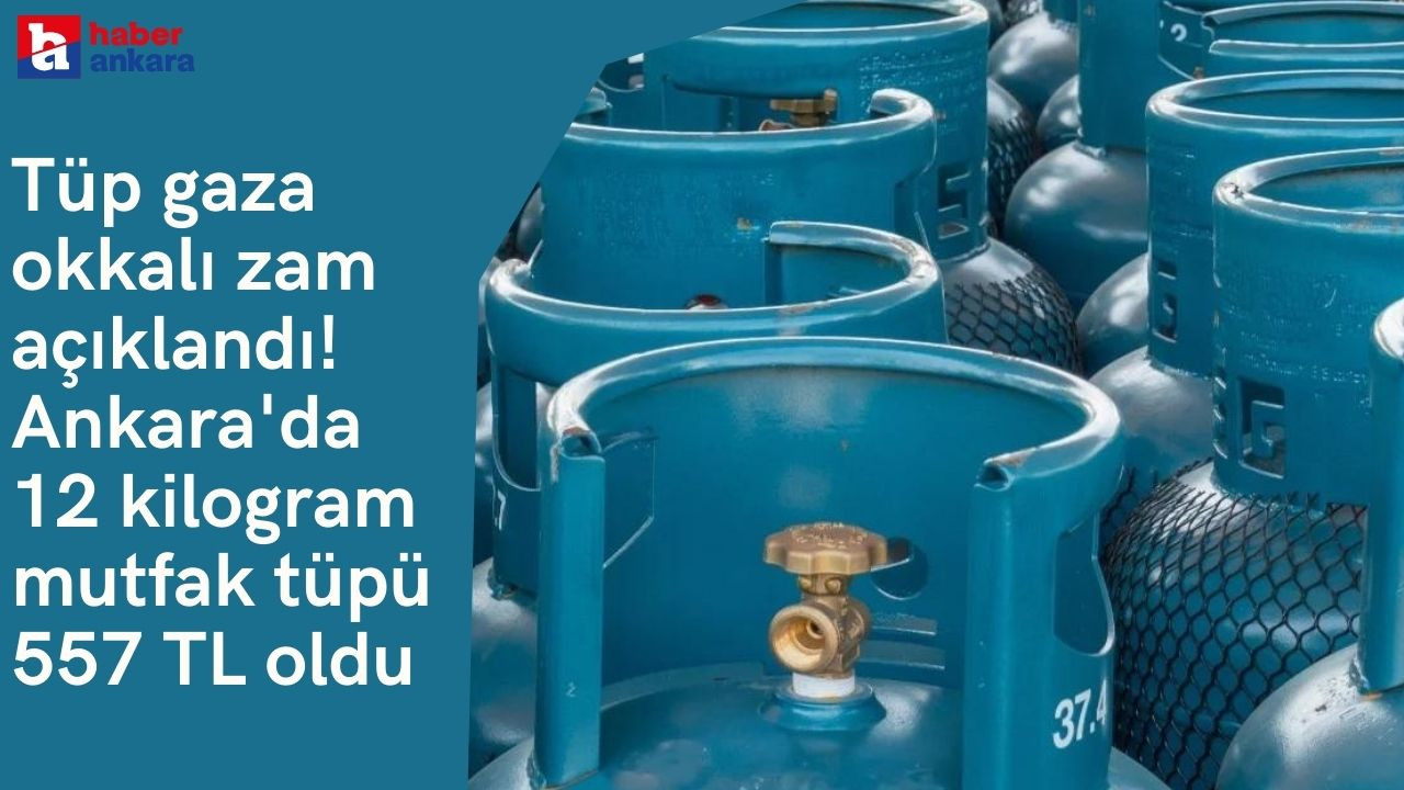 Tüp gaz kullananlar okkalı zam resmen açıklandı! Ankara'da 12 kilogram mutfak tüpü 557 TL oldu