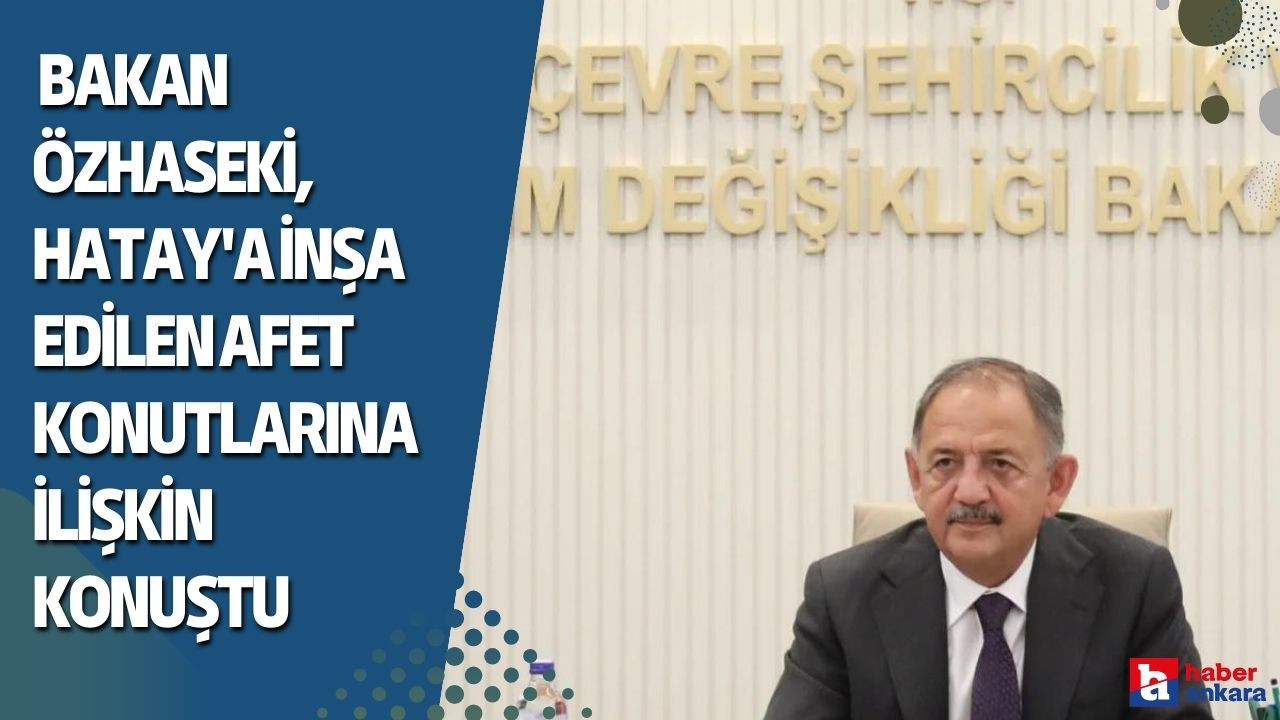 Çevre, Şehircilik ve İklim Değişikliği Bakanı Özhaseki Hatay'a inşa edilen afet konutlarına ilişkin konuştu