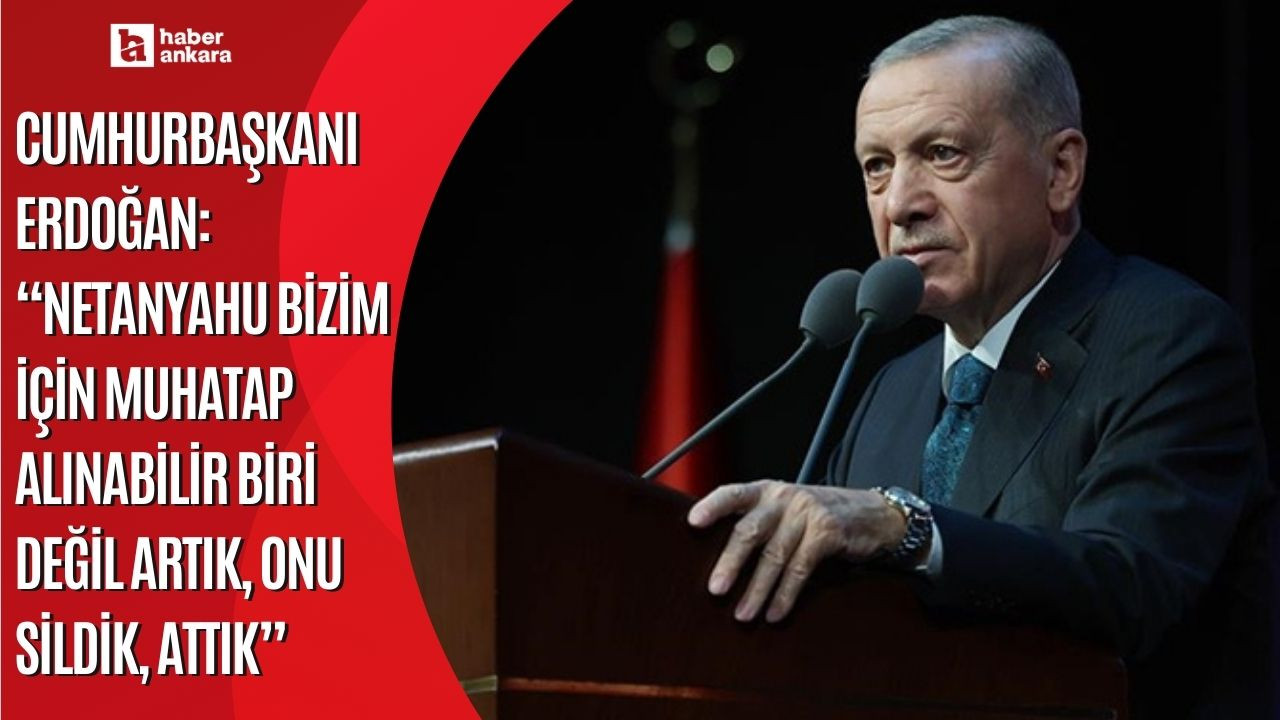 Cumhurbaşkanı Erdoğan'dan Netanyahu'ya rest! Bizim için muhatap alınabilir biri değil artık onu sildik attık